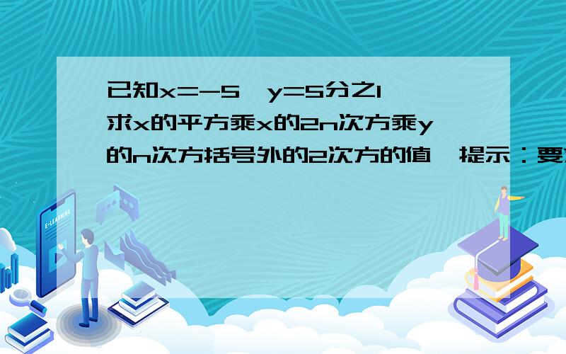 已知x=-5,y=5分之1,求x的平方乘x的2n次方乘y的n次方括号外的2次方的值,提示：要求出最后的值，y的n次方括号外的2次方，这句的意思（y的n次方）的平方