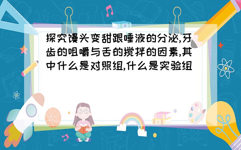 探究馒头变甜跟唾液的分泌,牙齿的咀嚼与舌的搅拌的因素,其中什么是对照组,什么是实验组