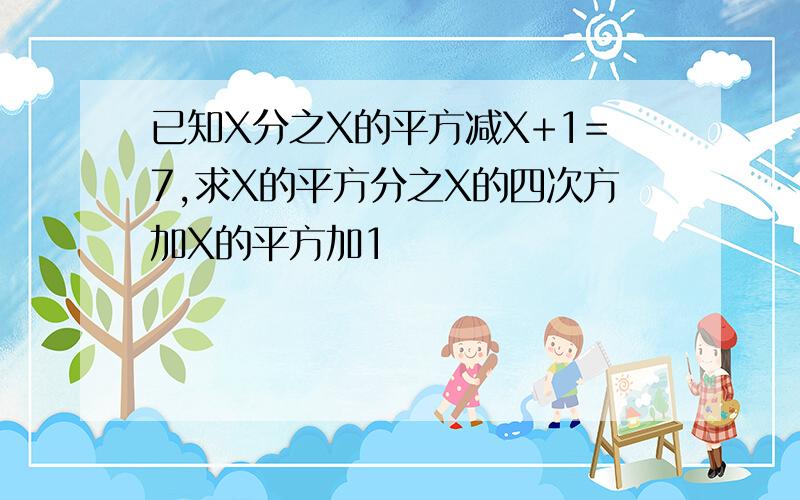 已知X分之X的平方减X+1=7,求X的平方分之X的四次方加X的平方加1