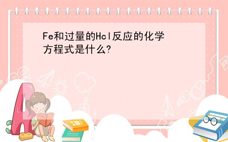 Fe和过量的Hcl反应的化学方程式是什么?