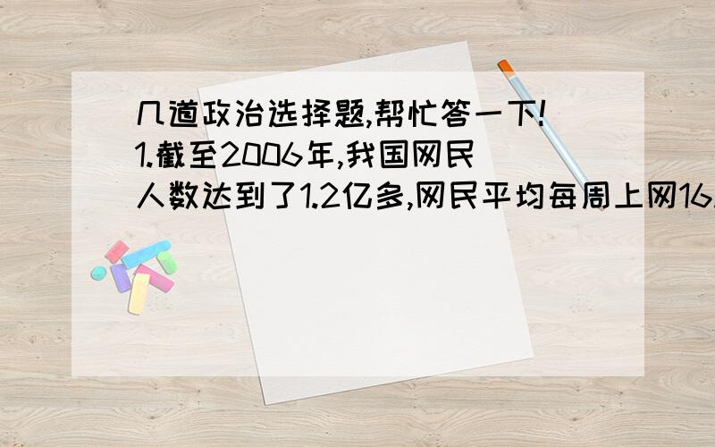 几道政治选择题,帮忙答一下!1.截至2006年,我国网民人数达到了1.2亿多,网民平均每周上网16.5小时.网民数量仅次于美国位局世界第2.与此同时,网络语言如疾风扑面,开始在全社会推广,这表明:A.