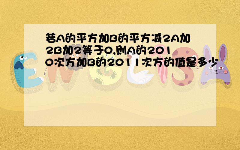 若A的平方加B的平方减2A加2B加2等于0,则A的2010次方加B的2011次方的值是多少