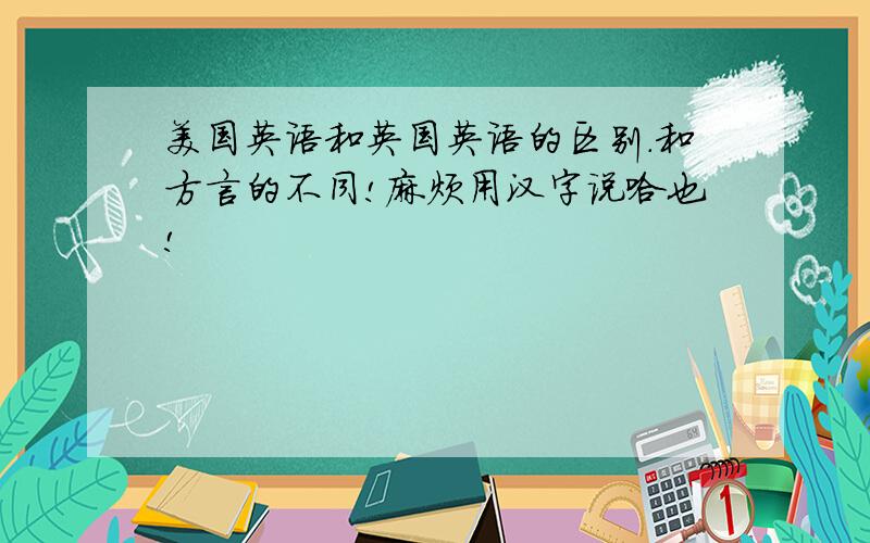 美国英语和英国英语的区别.和方言的不同!麻烦用汉字说哈也!