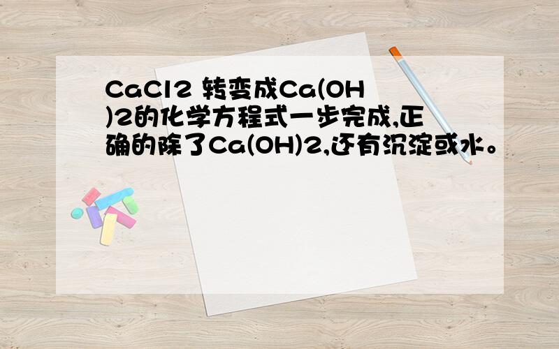 CaCl2 转变成Ca(OH)2的化学方程式一步完成,正确的除了Ca(OH)2,还有沉淀或水。