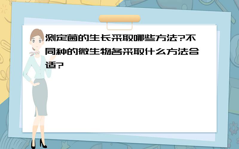 测定菌的生长采取哪些方法?不同种的微生物各采取什么方法合适?