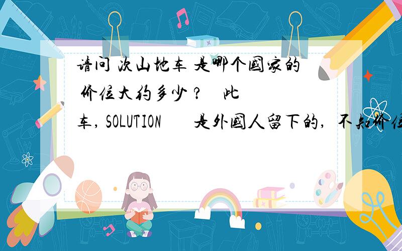 请问 次山地车 是哪个国家的 价位大约多少 ?    此车, SOLUTION       是外国人留下的,  不知价位多少   ?   是哪个国家的?     刚才有为朋友说了一个价格, 怎么吧主突然就把帖子删了? 奇怪.车子