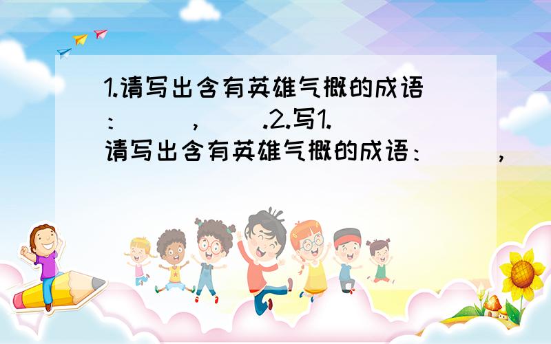 1.请写出含有英雄气概的成语：( ),( ).2.写1.请写出含有英雄气概的成语：( ),( ).2.写出含有比喻意义的成语,如：情深似海,( ),( ).