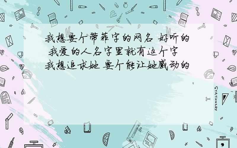 我想要个带菲字的网名 好听的 我爱的人名字里就有这个字 我想追求她 要个能让她感动的