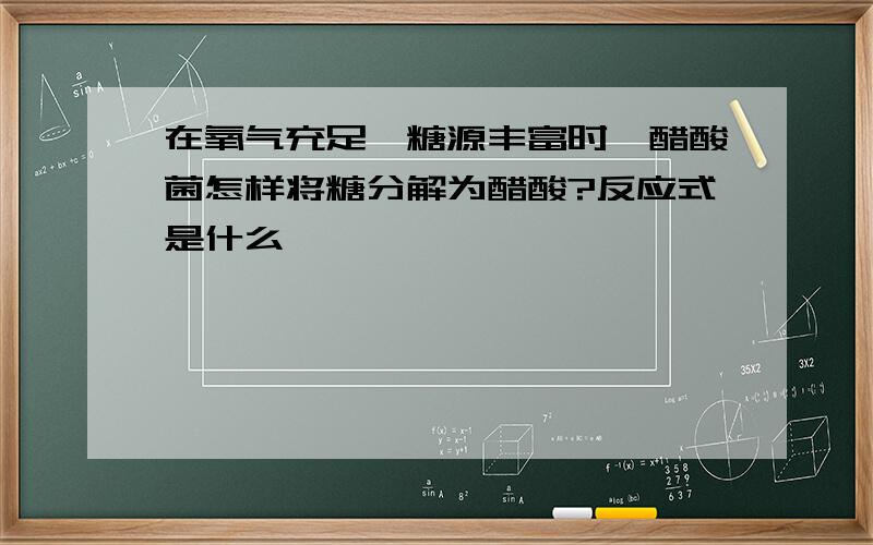 在氧气充足,糖源丰富时,醋酸菌怎样将糖分解为醋酸?反应式是什么