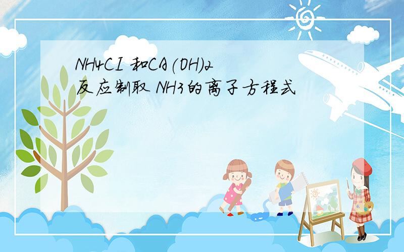 NH4CI 和CA(OH)2反应制取 NH3的离子方程式