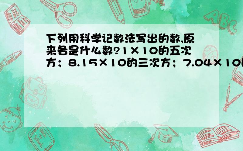 下列用科学记数法写出的数,原来各是什么数?1×10的五次方；8.15×10的三次方；7.04×10的六次方.