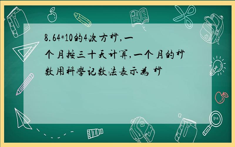 8.64*10的4次方秒,一个月按三十天计算,一个月的秒数用科学记数法表示为 秒