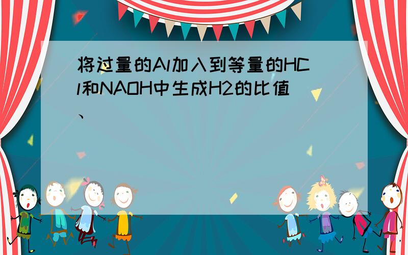 将过量的Al加入到等量的HCl和NAOH中生成H2的比值、