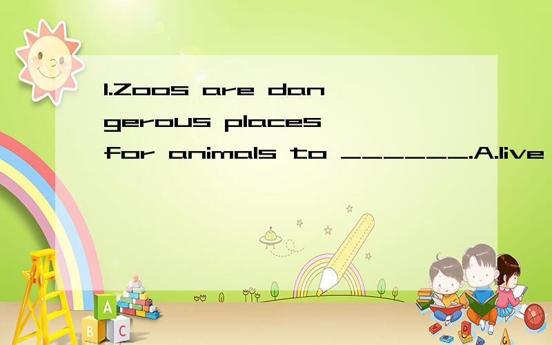 1.Zoos are dangerous places for animals to ______.A.live B.live in C.Both A and B2.That kind of apples _____ big.A.is B.are C.Both A and B请各位达人在给出答案的同时附上该题详细语法规则,