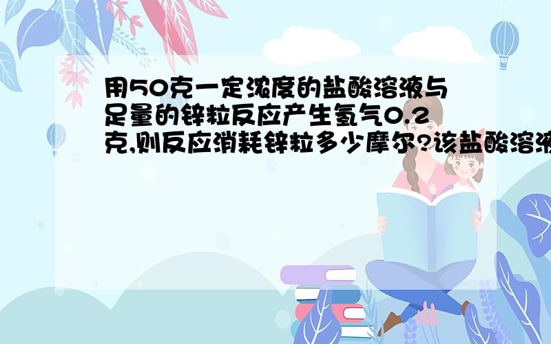 用50克一定浓度的盐酸溶液与足量的锌粒反应产生氢气0.2克,则反应消耗锌粒多少摩尔?该盐酸溶液的质量分数是多少?