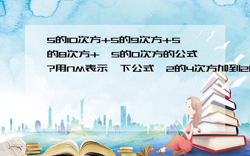 5的10次方+5的9次方+5的8次方+…5的0次方的公式?用NM表示一下公式,2的4次方加到2的0次方怎么用你这公式算不对呀!