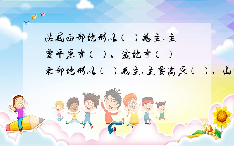 法国西部地形以（ ）为主,主要平原有（ ）、盆地有（ ）东部地形以（ ）为主,主要高原（ ）、山地（ ）