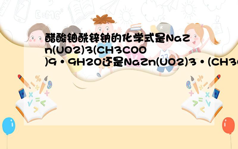 醋酸铀酰锌钠的化学式是NaZn(UO2)3(CH3COO)9·9H2O还是NaZn(UO2)3·(CH3COO)9·xH2O 后面那个是9还是x...还有数字哪些是角标,哪些不是