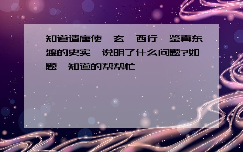 知道遣唐使、玄奘西行、鉴真东渡的史实,说明了什么问题?如题,知道的帮帮忙