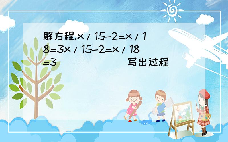 解方程.x/15-2=x/18=3x/15-2=x/18=3           （写出过程）