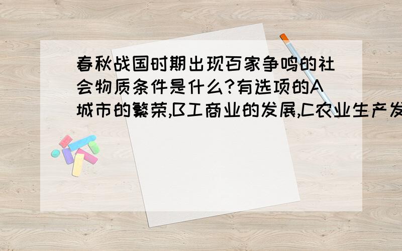 春秋战国时期出现百家争鸣的社会物质条件是什么?有选项的A城市的繁荣,B工商业的发展,C农业生产发展,D封建经济的发展