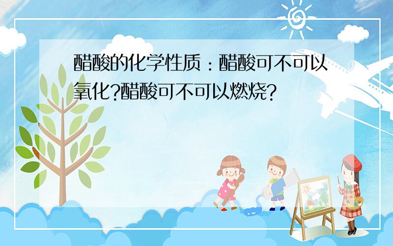 醋酸的化学性质：醋酸可不可以氧化?醋酸可不可以燃烧?