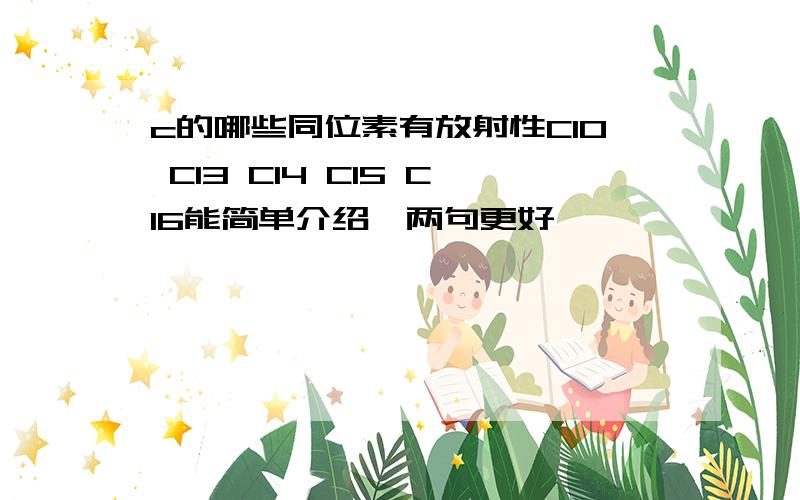 c的哪些同位素有放射性C10 C13 C14 C15 C16能简单介绍一两句更好