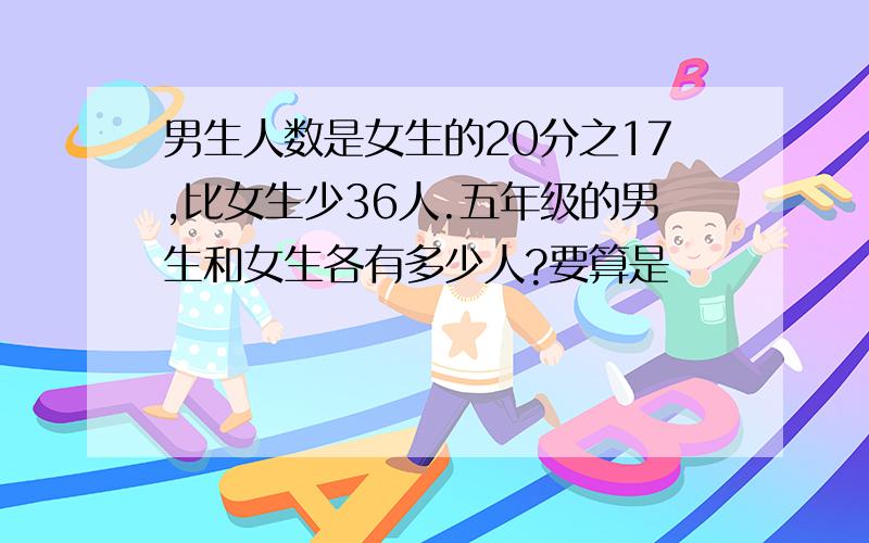 男生人数是女生的20分之17,比女生少36人.五年级的男生和女生各有多少人?要算是