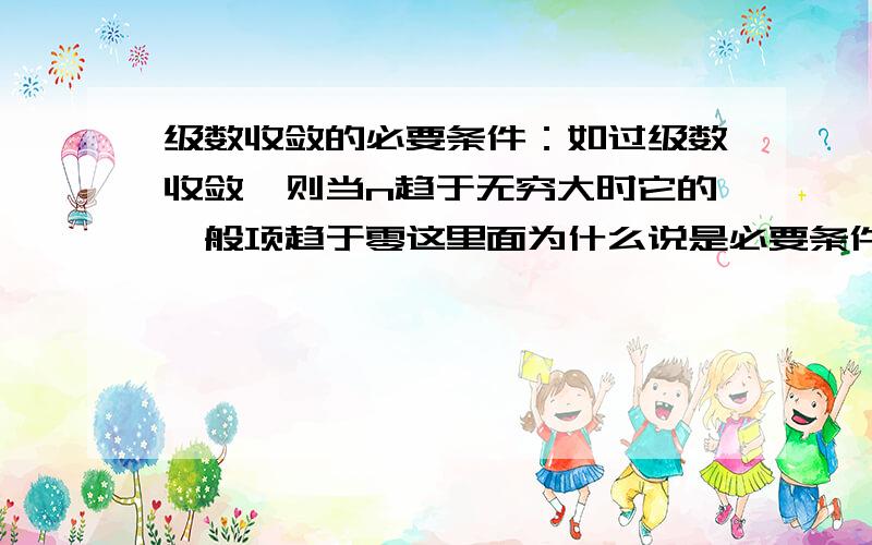 级数收敛的必要条件：如过级数收敛,则当n趋于无穷大时它的一般项趋于零这里面为什么说是必要条件 谁是谁的必要,我的理解是前者推得出后者,后者推不出前者啊