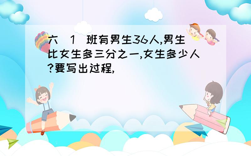 六（1）班有男生36人,男生比女生多三分之一,女生多少人?要写出过程,