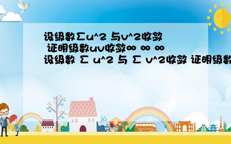 设级数∑u^2 与v^2收敛 证明级数uv收敛∞ ∞ ∞设级数 ∑ u^2 与 ∑ v^2收敛 证明级数∑ uv收敛n=1 n=1 n=1∞ ∞第二题：设级数∑ u 绝对收敛 证明∑u^2收敛n=1 n=1