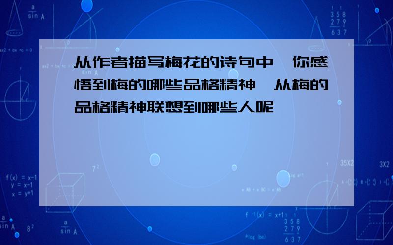 从作者描写梅花的诗句中,你感悟到梅的哪些品格精神,从梅的品格精神联想到哪些人呢