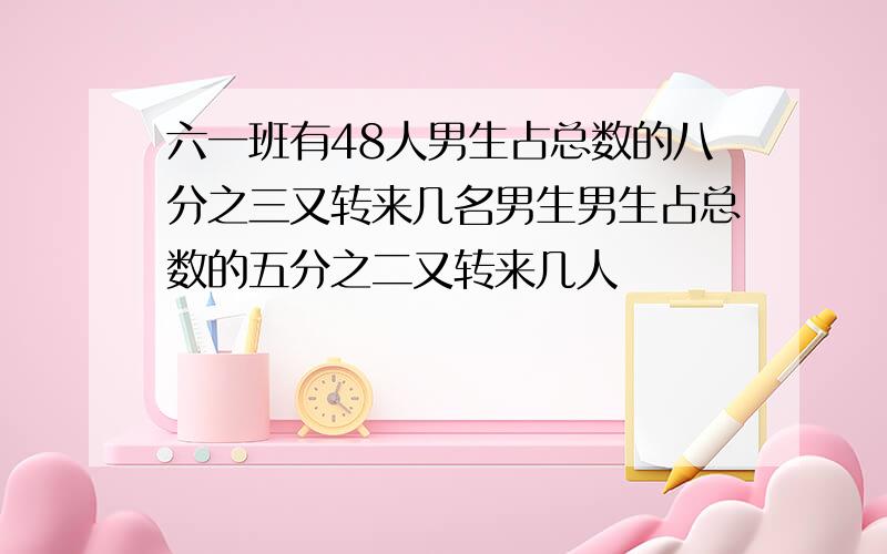 六一班有48人男生占总数的八分之三又转来几名男生男生占总数的五分之二又转来几人