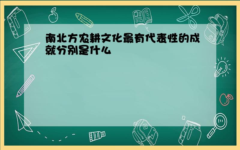 南北方农耕文化最有代表性的成就分别是什么