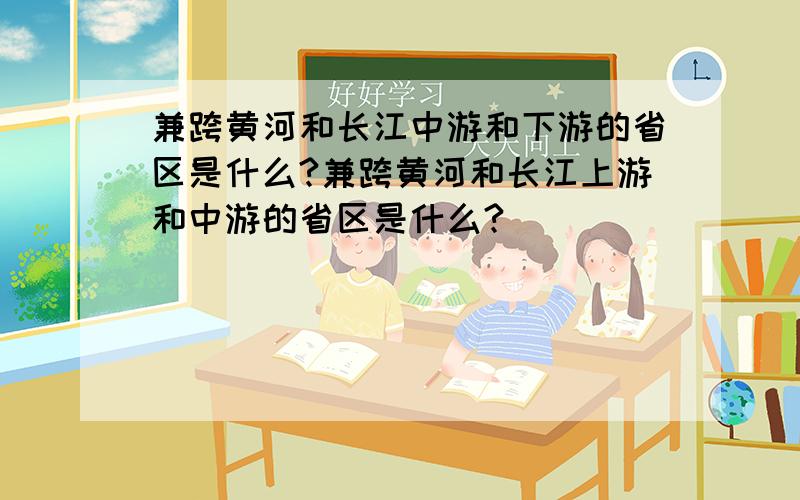 兼跨黄河和长江中游和下游的省区是什么?兼跨黄河和长江上游和中游的省区是什么?