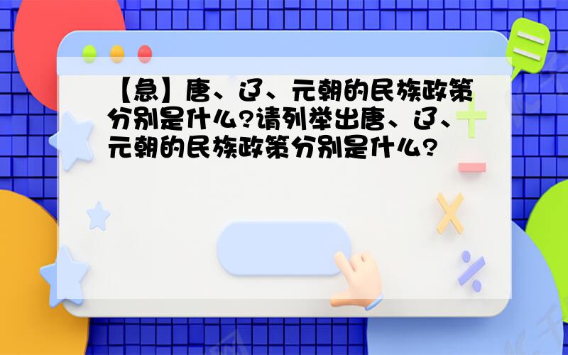 【急】唐、辽、元朝的民族政策分别是什么?请列举出唐、辽、元朝的民族政策分别是什么?