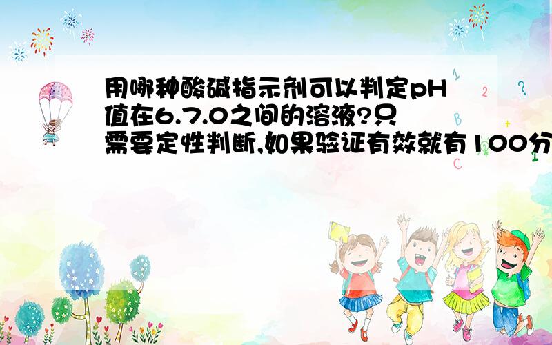 用哪种酸碱指示剂可以判定pH值在6.7.0之间的溶液?只需要定性判断,如果验证有效就有100分奖赏!有一溶液,pH值可能在6.7.0之间,用哪一种酸碱指示剂可以判定它是酸性或碱性?要求颜色变化明显.