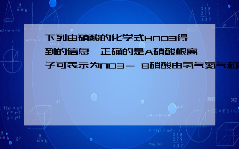 下列由硝酸的化学式HNO3得到的信息,正确的是A硝酸根离子可表示为NO3－ B硝酸由氢气氮气和氧气组成C硝酸中氮元素呈＋5价     D硝酸钠的化学式可表示为NaNO3