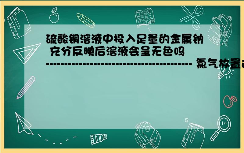 硫酸铜溶液中投入足量的金属钠 充分反映后溶液会呈无色吗 ---------------------------------------- 氯气放置过程中,一般会发生分解反应和置换反应吗?-------------------------------------------------------------