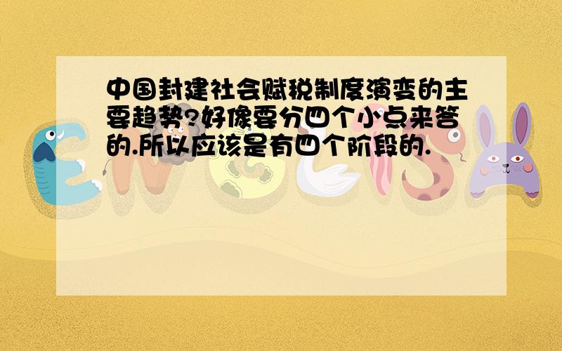 中国封建社会赋税制度演变的主要趋势?好像要分四个小点来答的.所以应该是有四个阶段的.