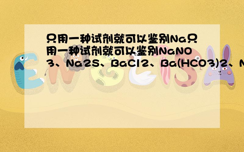 只用一种试剂就可以鉴别Na只用一种试剂就可以鉴别NaNO3、Na2S、BaCl2、Ba(HCO3)2、Na2CO3五种无色溶液只用一种试剂就可以鉴别NaNO3、Na2S、BaCl2、Ba(HCO3)2、Na2CO3五种无色溶液,