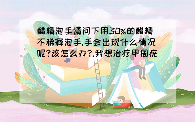 醋精泡手请问下用30%的醋精不稀释泡手,手会出现什么情况呢?该怎么办?.我想治疗甲周疣