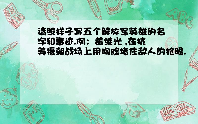 请照样子写五个解放军英雄的名字和事迹.例：黄继光 ,在抗美援朝战场上用胸膛堵住敌人的枪眼.