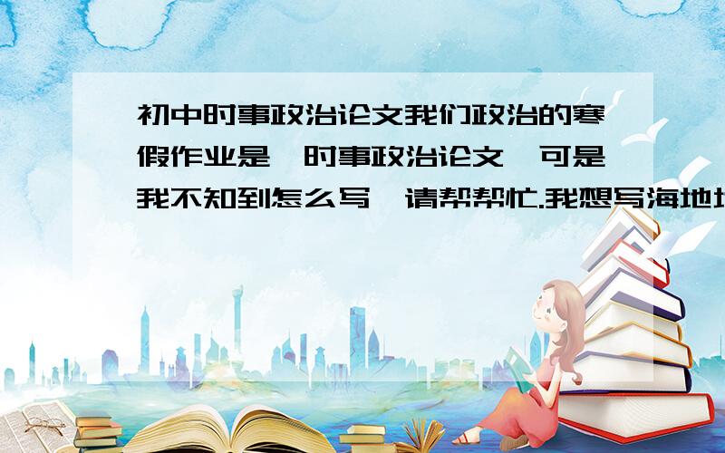 初中时事政治论文我们政治的寒假作业是,时事政治论文,可是我不知到怎么写,请帮帮忙.我想写海地地震的.