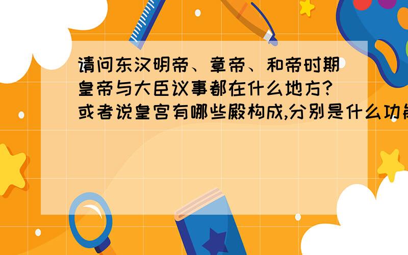 请问东汉明帝、章帝、和帝时期皇帝与大臣议事都在什么地方?或者说皇宫有哪些殿构成,分别是什么功能.直接回答或者提供可以查找到这方面内容的资料也可.