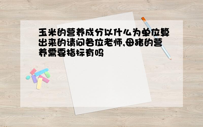 玉米的营养成分以什么为单位算出来的请问各位老师,母猪的营养需要指标有吗