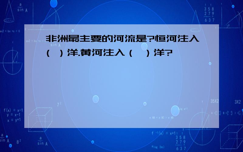 非洲最主要的河流是?恒河注入( ）洋.黄河注入（ ）洋?