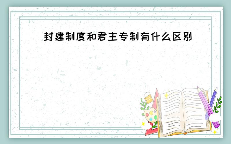 封建制度和君主专制有什么区别