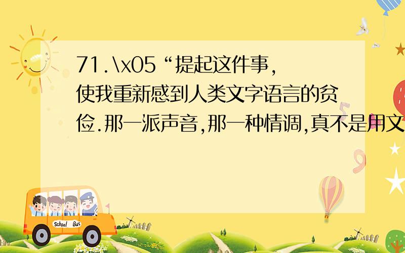 71.\x05“提起这件事,使我重新感到人类文字语言的贫俭.那一派声音,那一种情调,真不是用文字语言可以形容的事情.”其中“贫俭”的意思是 .72.\x05《诗经》是我国第一部诗歌总集,收录了西周