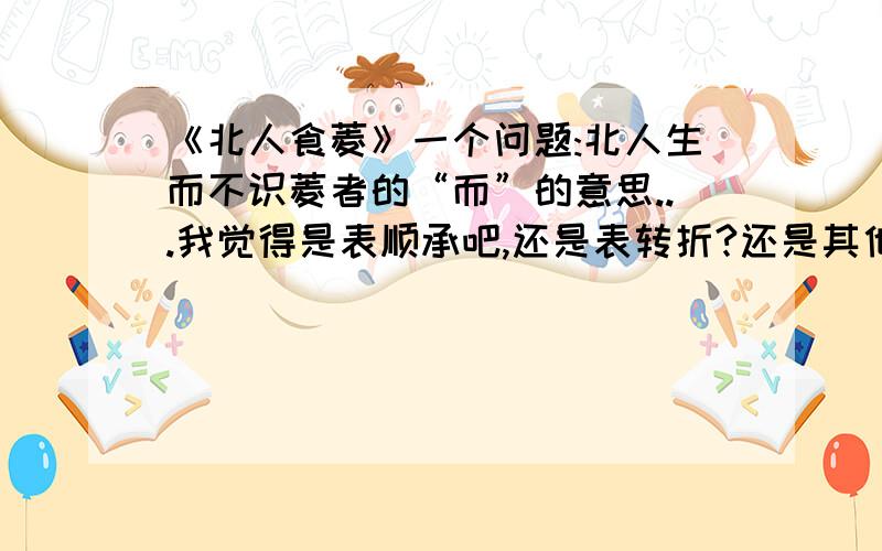 《北人食菱》一个问题:北人生而不识菱者的“而”的意思...我觉得是表顺承吧,还是表转折?还是其他?